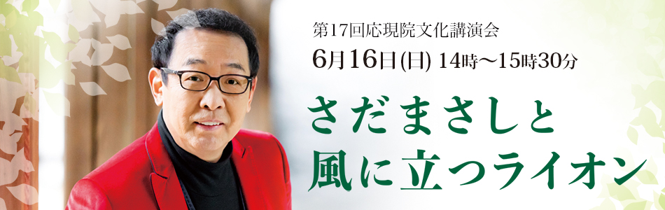 第17回 応現院文化講演会 2019年6月16日(日) 14時～15時30分 さだまさし氏（ミュージシャン・作家）「さだまさしと風に立つライオン」