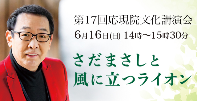 第17回 応現院文化講演会 2019年6月16日(日) 14時～15時30分 さだまさし氏（ミュージシャン・作家）「さだまさしと風に立つライオン」